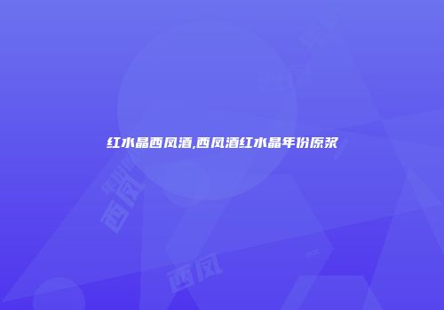 红水晶西凤酒,西凤酒红水晶年份原浆
