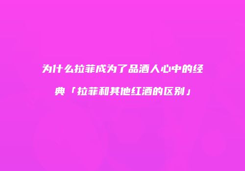 为什么拉菲成为了品酒人心中的经典「拉菲和其他红酒的区别」