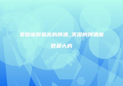 美国度数最高的啤酒_美国的啤酒度数最大的