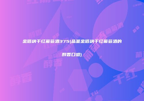 金佰纳干红葡萄酒375(品鉴金佰纳干红葡萄酒的醇香口感)