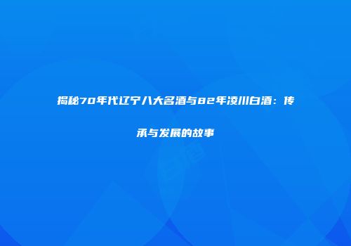 揭秘70年代辽宁八大名酒与82年凌川白酒：传承与发展的故事