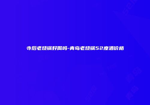 寺后老烧锅好喝吗-青岛老烧锅52度酒价格