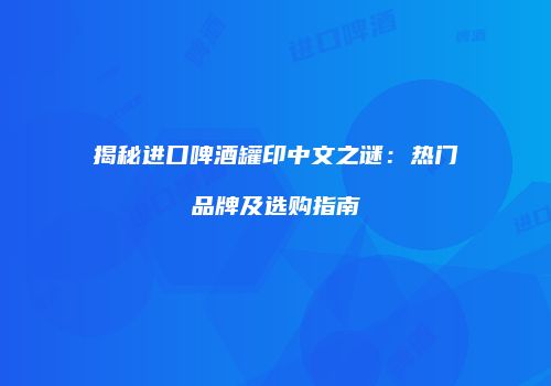 揭秘进口啤酒罐印中文之谜：热门品牌及选购指南
