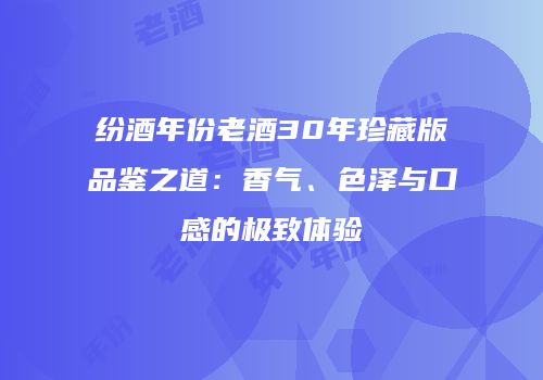 纷酒年份老酒30年珍藏版品鉴之道：香气、色泽与口感的极致体验