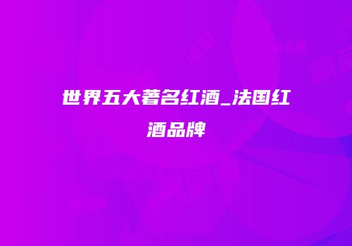 世界五大著名红酒_法国红酒品牌