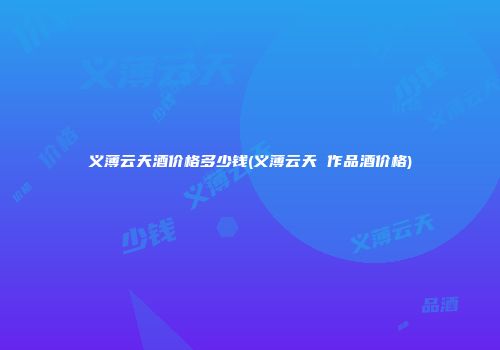 义薄云天酒价格多少钱(义薄云天 作品酒价格)