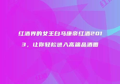 红酒界的女王白马康帝红酒2013，让你轻松进入高端品酒圈