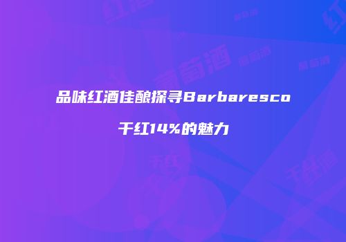 品味红酒佳酿探寻Barbaresco干红14%的魅力