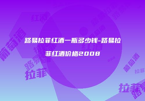路易拉菲红酒一瓶多少钱-路易拉菲红酒价格2008
