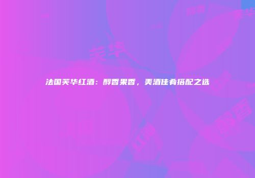 法国芙华红酒：醇香果香，美酒佳肴搭配之选