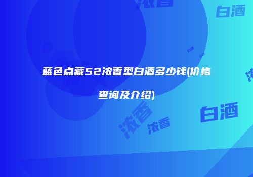 蓝色点藏52浓香型白酒多少钱(价格查询及介绍)