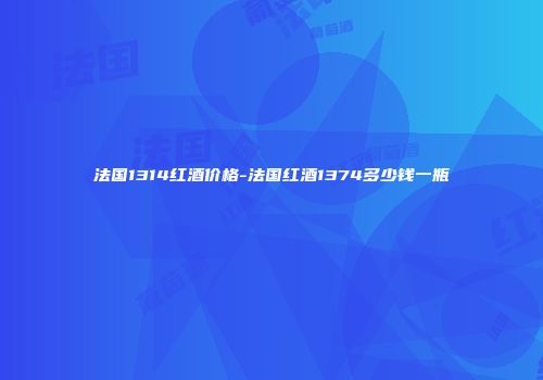 法国1314红酒价格-法国红酒1374多少钱一瓶