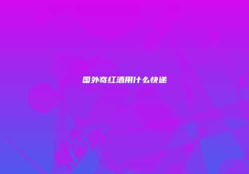 国外寄红酒用什么快递