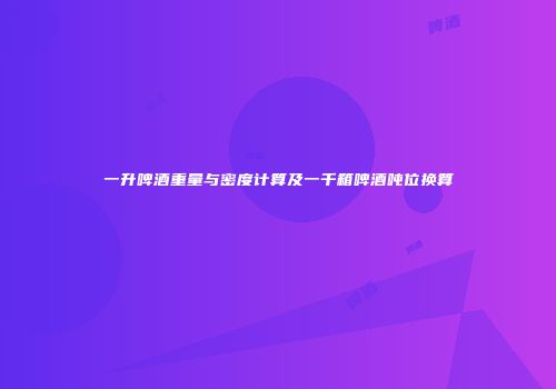 一升啤酒重量与密度计算及一千箱啤酒吨位换算