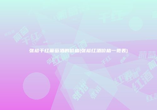 张裕干红葡萄酒的价格(张裕红酒价格一览表)