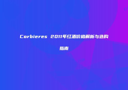 Corbieres 2011年红酒价格解析与选购指南