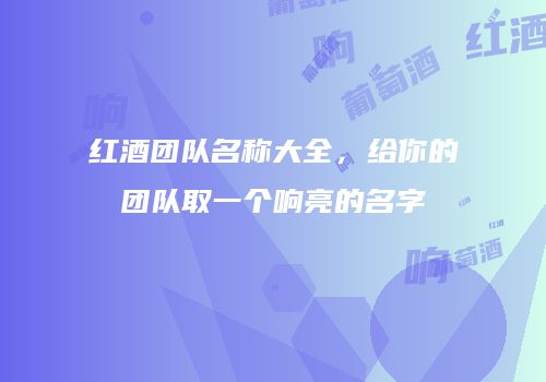 红酒团队名称大全，给你的团队取一个响亮的名字