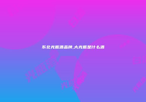 东北光瓶酒品牌,大光瓶是什么酒