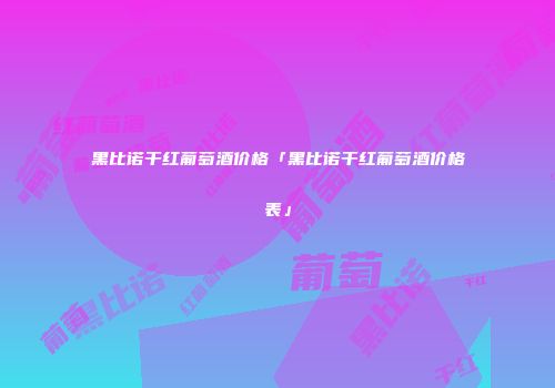 黑比诺干红葡萄酒价格「黑比诺干红葡萄酒价格表」
