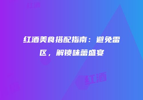 红酒美食搭配指南：避免雷区，解锁味蕾盛宴