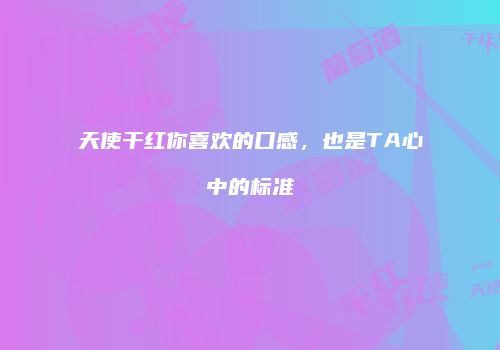 天使干红你喜欢的口感，也是TA心中的标准