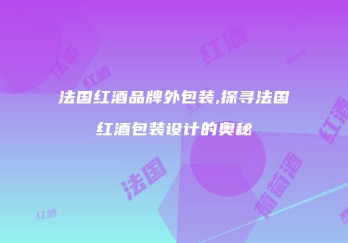 法国红酒品牌外包装,探寻法国红酒包装设计的奥秘