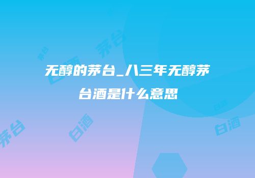 无醇的茅台_八三年无醇茅台酒是什么意思