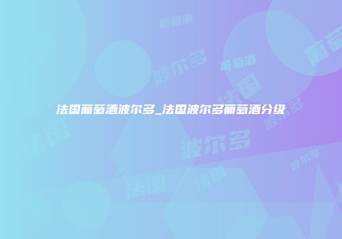 法国葡萄酒波尔多_法国波尔多葡萄酒分级