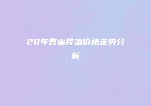 20年曹雪芹酒价格走势分析