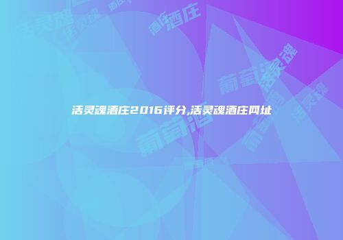 活灵魂酒庄2016评分,活灵魂酒庄网址
