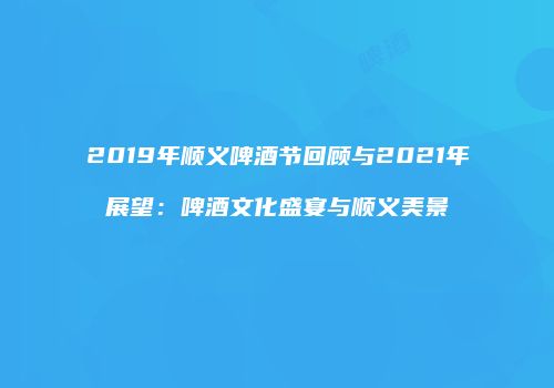 2019年顺义啤酒节回顾与2021年展望：啤酒文化盛宴与顺义美景