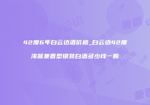 42度6年白云边酒价格_白云边42度浓酱兼香型银装白酒多少钱一瓶