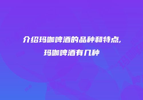 介绍玛咖啤酒的品种和特点,玛咖啤酒有几种