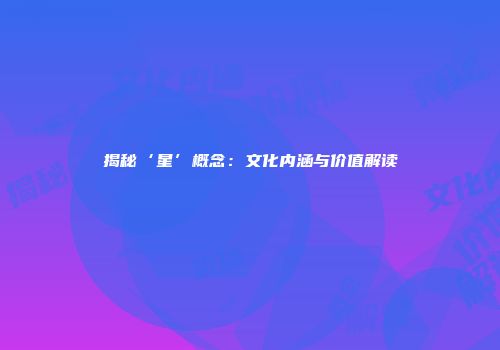揭秘‘星’概念：文化内涵与价值解读