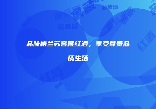 品味格兰苏窖藏红酒，享受尊贵品质生活