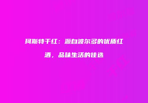 珂斯特干红：源自波尔多的优质红酒，品味生活的佳选