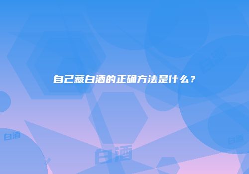 自己藏白酒的正确方法是什么？