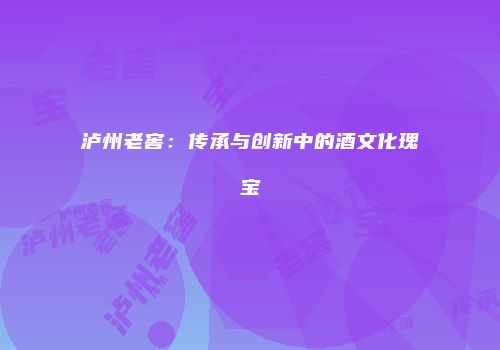 泸州老窖：传承与创新中的酒文化瑰宝