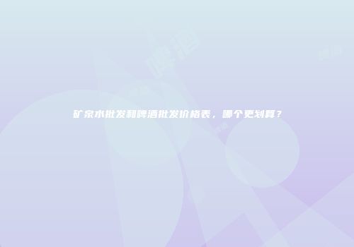 矿泉水批发和啤酒批发价格表，哪个更划算？