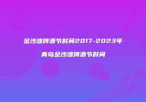金沙滩啤酒节时间2017-2023年青岛金沙滩啤酒节时间