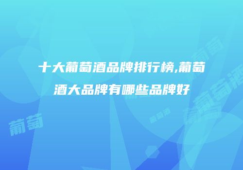 十大葡萄酒品牌排行榜,葡萄酒大品牌有哪些品牌好