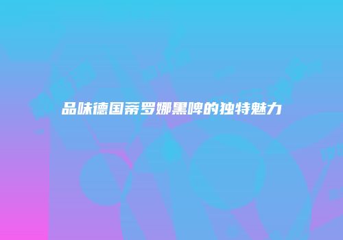 品味德国蒂罗娜黑啤的独特魅力