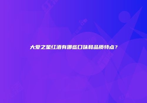 大爱之星红酒有哪些口味和品质特点？