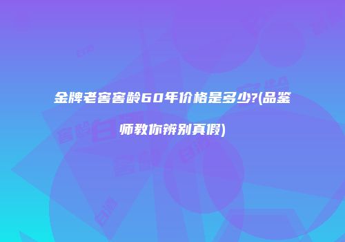 金牌老窖窖龄60年价格是多少?(品鉴师教你辨别真假)