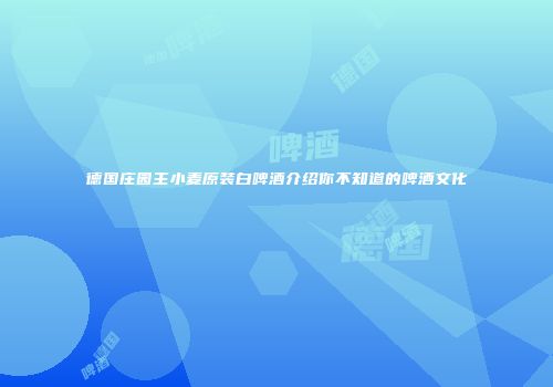 德国庄园主小麦原装白啤酒介绍你不知道的啤酒文化