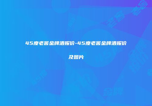 45度老窖金牌酒报价-45度老窖金牌酒报价及图片
