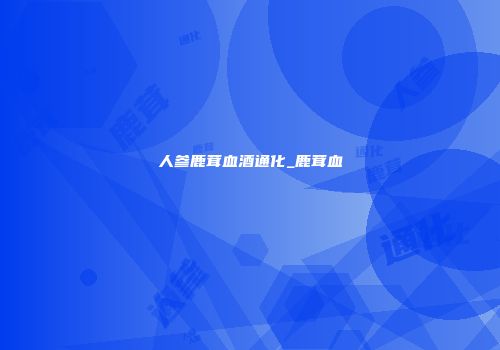 人参鹿茸血酒通化_鹿茸血