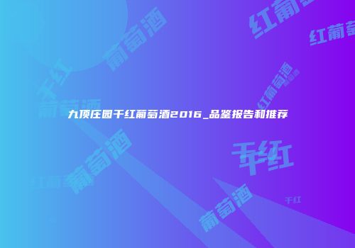 九顶庄园干红葡萄酒2016_品鉴报告和推荐