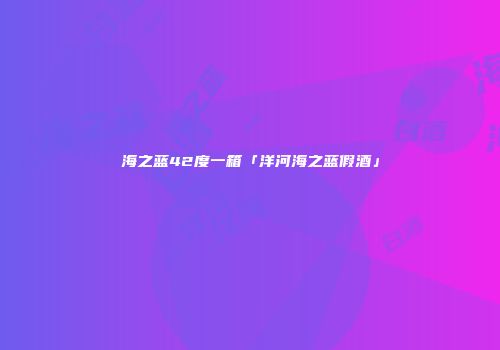 海之蓝42度一箱「洋河海之蓝假酒」