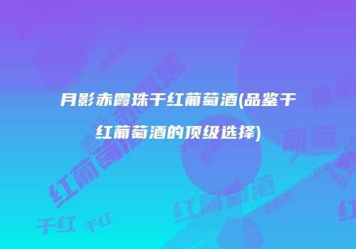 月影赤霞珠干红葡萄酒(品鉴干红葡萄酒的顶级选择)